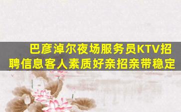 巴彦淖尔夜场服务员KTV招聘信息客人素质好亲招亲带稳定
